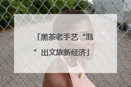 黑茶老手艺“泡”出文旅新经济