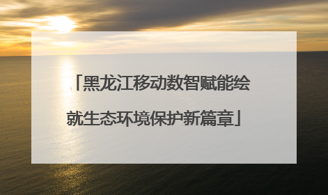 黑龙江移动数智赋能绘就生态环境保护新篇章
