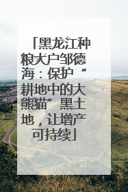 黑龙江种粮大户邹德海：保护“耕地中的大熊猫”黑土地，让增产可持续
