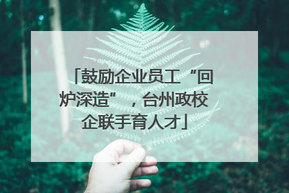 鼓励企业员工“回炉深造”，台州政校企联手育人才