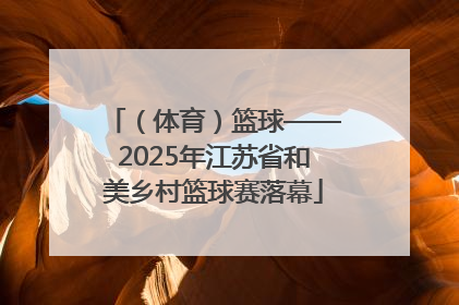 （体育）篮球——2025年江苏省和美乡村篮球赛落幕