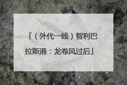 （外代一线）智利巴拉斯港：龙卷风过后