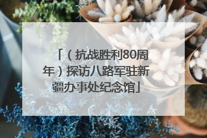 （抗战胜利80周年）探访八路军驻新疆办事处纪念馆