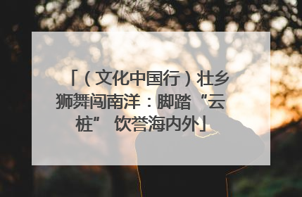 （文化中国行）壮乡狮舞闯南洋：脚踏“云桩” 饮誉海内外