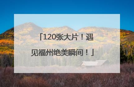 120张大片！遇见福州绝美瞬间！
