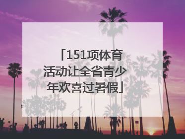 151项体育活动让全省青少年欢喜过暑假