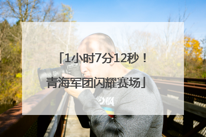1小时7分12秒！青海军团闪耀赛场