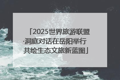 2025世界旅游联盟·洞庭对话在岳阳举行 共绘生态文旅新蓝图