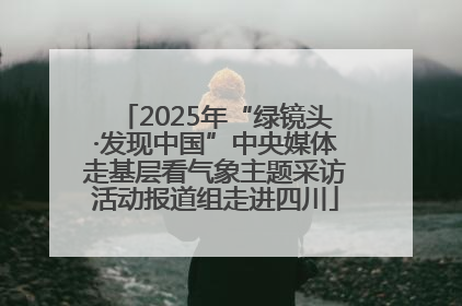 2025年“绿镜头·发现中国”中央媒体走基层看气象主题采访活动报道组走进四川