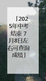 2025年中考结束 7月8日左右可查询成绩