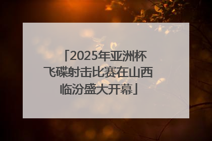 2025年亚洲杯飞碟射击比赛在山西临汾盛大开幕