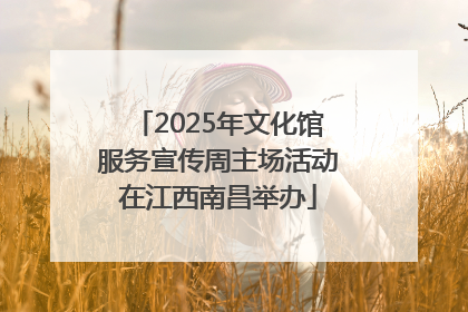 2025年文化馆服务宣传周主场活动在江西南昌举办