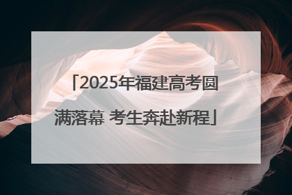 2025年福建高考圆满落幕 考生奔赴新程