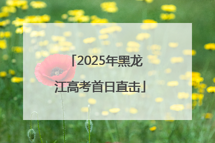 2025年黑龙江高考首日直击