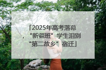 2025年高考落幕，“新疆班”学生泪别“第二故乡”宿迁