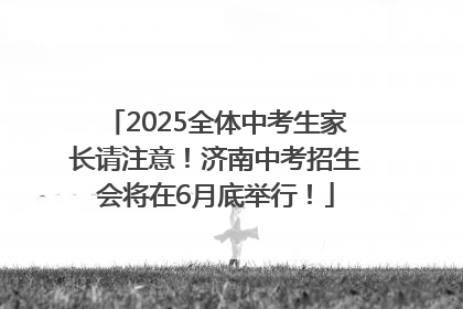 2025全体中考生家长请注意！济南中考招生会将在6月底举行！