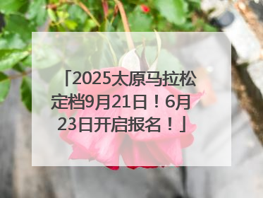 2025太原马拉松定档9月21日！6月23日开启报名！