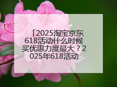 2025淘宝京东618活动什么时候买优惠力度最大？2025年618活动时间表确定：从5月13日20:00至6月18日24时