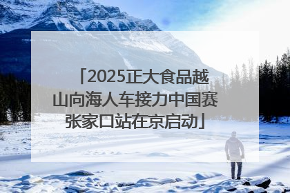 2025正大食品越山向海人车接力中国赛张家口站在京启动