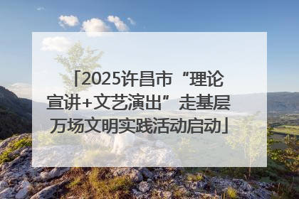 2025许昌市“理论宣讲+文艺演出”走基层万场文明实践活动启动