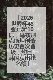 2026世界杯48强已定10席，乌兹别克斯坦创造历史首次晋级，约旦、韩国获出线名额