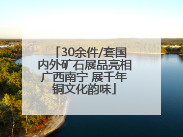30余件/套国内外矿石展品亮相广西南宁 展千年铜文化韵味