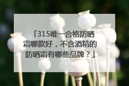 315唯一合格防晒霜哪款好，不含酒精的防晒霜有哪些品牌？