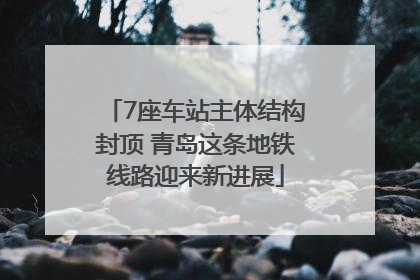7座车站主体结构封顶 青岛这条地铁线路迎来新进展
