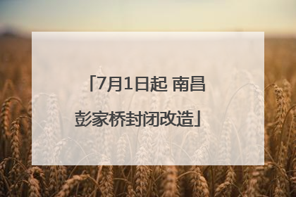 7月1日起 南昌彭家桥封闭改造