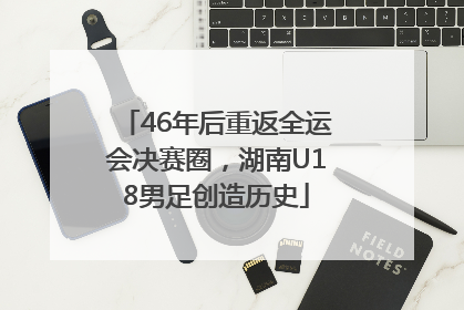 46年后重返全运会决赛圈，湖南U18男足创造历史
