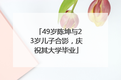 49岁陈坤与23岁儿子合影，庆祝其大学毕业
