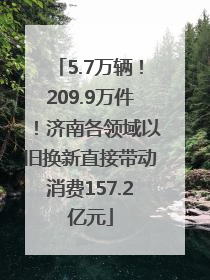 5.7万辆！209.9万件！济南各领域以旧换新直接带动消费157.2亿元