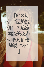 618大促“逆势提价”？这家国货美妆为何敢对价格战说“不”