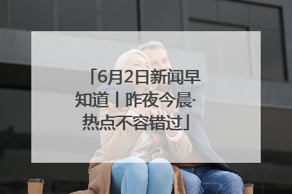 6月2日新闻早知道丨昨夜今晨·热点不容错过