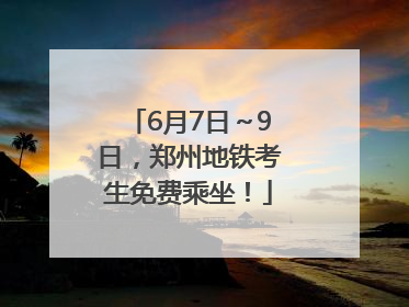 6月7日～9日，郑州地铁考生免费乘坐！