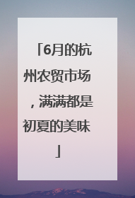 6月的杭州农贸市场，满满都是初夏的美味