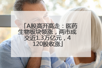 A股高开高走：医药生物板块领涨，两市成交近1.3万亿元，4120股收涨