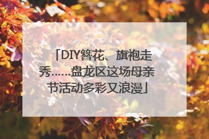 DIY簪花、旗袍走秀……盘龙区这场母亲节活动多彩又浪漫