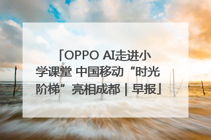 OPPO AI走进小学课堂 中国移动“时光阶梯”亮相成都｜早报