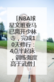 NBA球星文班亚马已离开少林寺，完成10天修行：4点半起床，训练强度高于武僧