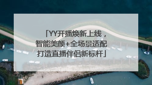 YY开播焕新上线，智能美颜+全场景适配打造直播伴侣新标杆